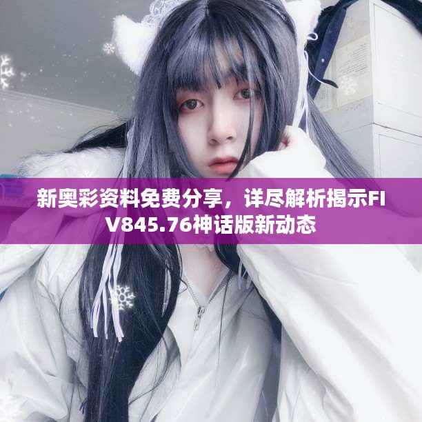 新奥彩资料免费分享,详尽解析揭示FIV845.76神话版新动态