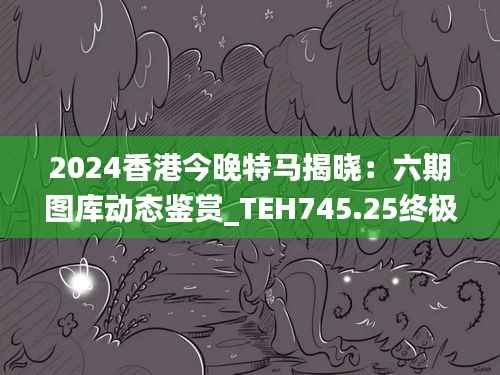 2024香港今晚特马揭晓:六期图库动态鉴赏_TEH745.25终极解析
