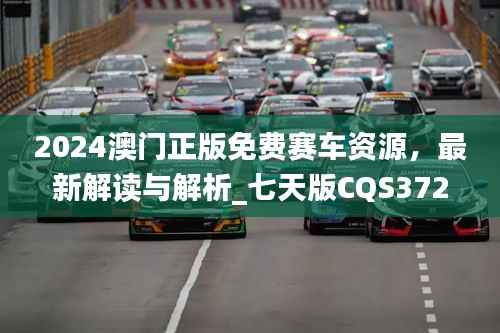 2024澳门正版免费赛车资源,最新解读与解析_七天版CQS372.36