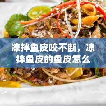 凉拌鱼皮咬不断，凉拌鱼皮的鱼皮怎么处理 