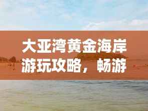 大亚湾黄金海岸游玩攻略,畅游海滨胜地,尽享度假乐趣!