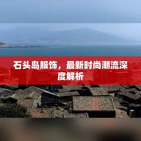 石头岛服饰,最新时尚潮流深度解析