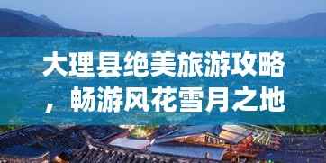 大理县绝美旅游攻略,畅游风花雪月之地